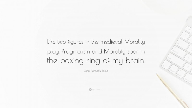 John Kennedy Toole Quote: “Like two figures in the medieval Morality play, Pragmatism and Morality spar in the boxing ring of my brain.”