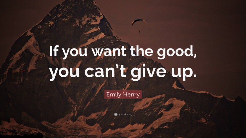 Emily Henry Quote: “If you want the good, you can’t give up.”