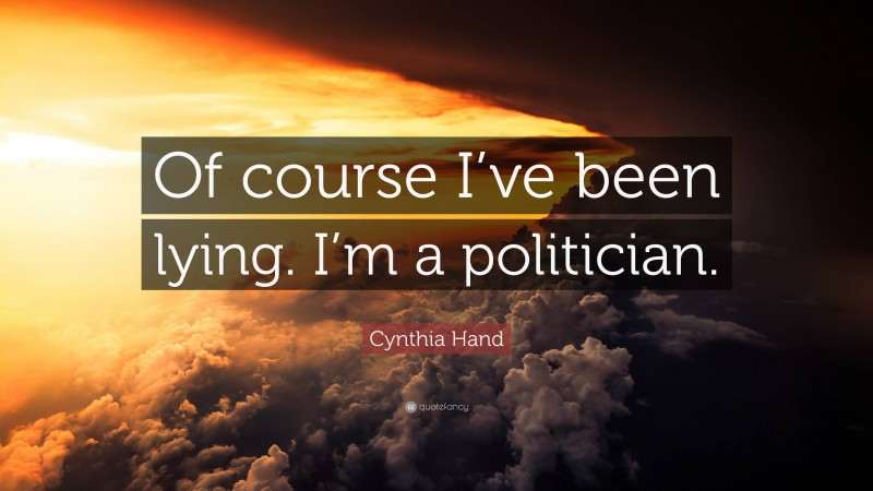 Cynthia Hand Quote: “Of course I’ve been lying. I’m a politician.”