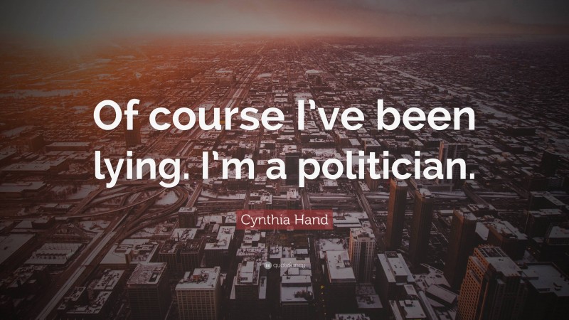 Cynthia Hand Quote: “Of course I’ve been lying. I’m a politician.”