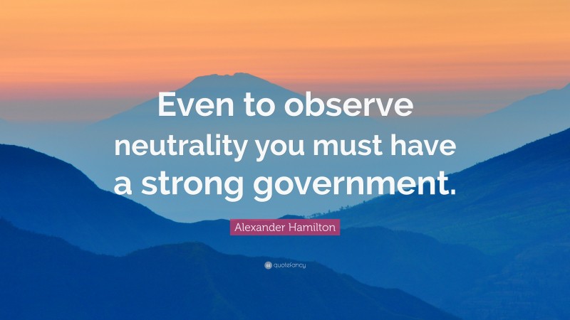 Alexander Hamilton Quote: “Even to observe neutrality you must have a strong government.”