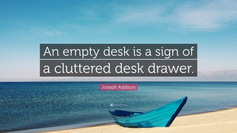 Joseph Addison Quote: “An empty desk is a sign of a cluttered desk drawer.”