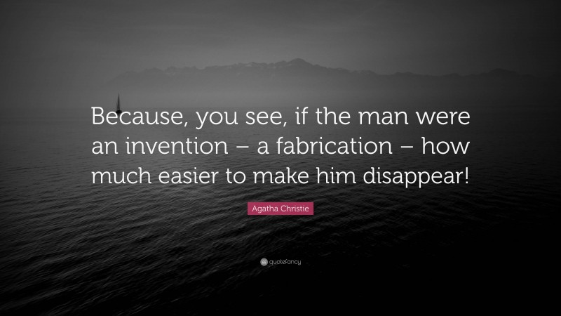 Agatha Christie Quote: “Because, you see, if the man were an invention – a fabrication – how much easier to make him disappear!”