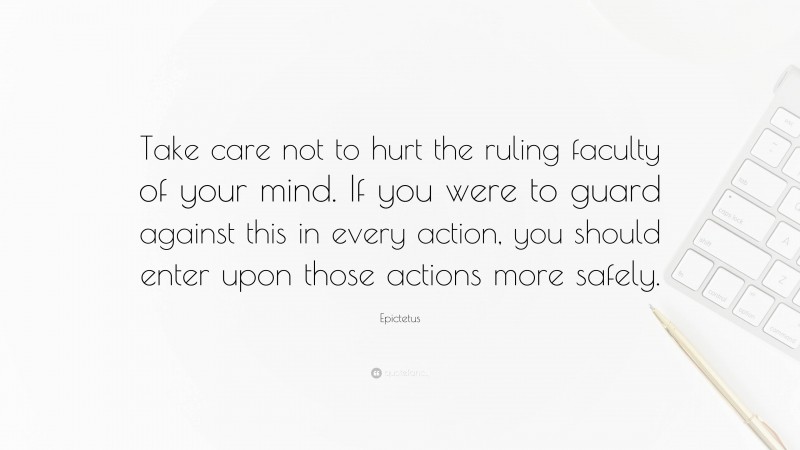 Epictetus Quote: “Take care not to hurt the ruling faculty of your mind. If you were to guard against this in every action, you should enter upon those actions more safely.”