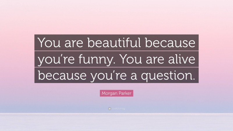 Morgan Parker Quote: “You are beautiful because you’re funny. You are alive because you’re a question.”