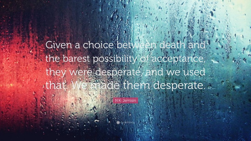 N.K. Jemisin Quote: “Given a choice between death and the barest possibility of acceptance, they were desperate, and we used that. We made them desperate.”