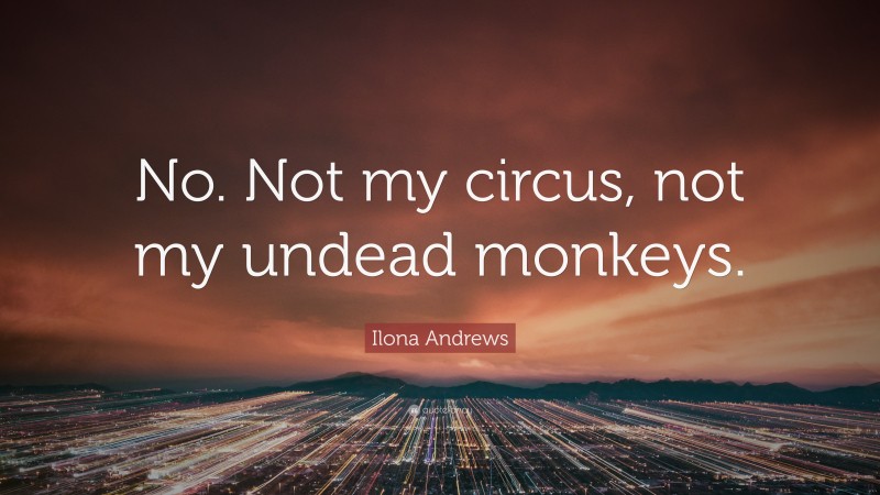 Ilona Andrews Quote: “No. Not my circus, not my undead monkeys.”