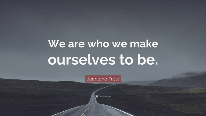 Jeaniene Frost Quote: “We are who we make ourselves to be.”