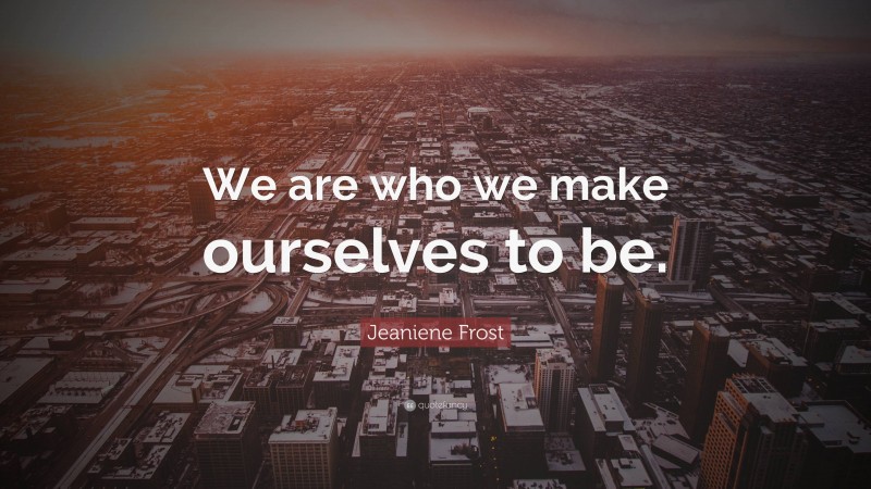 Jeaniene Frost Quote: “We are who we make ourselves to be.”