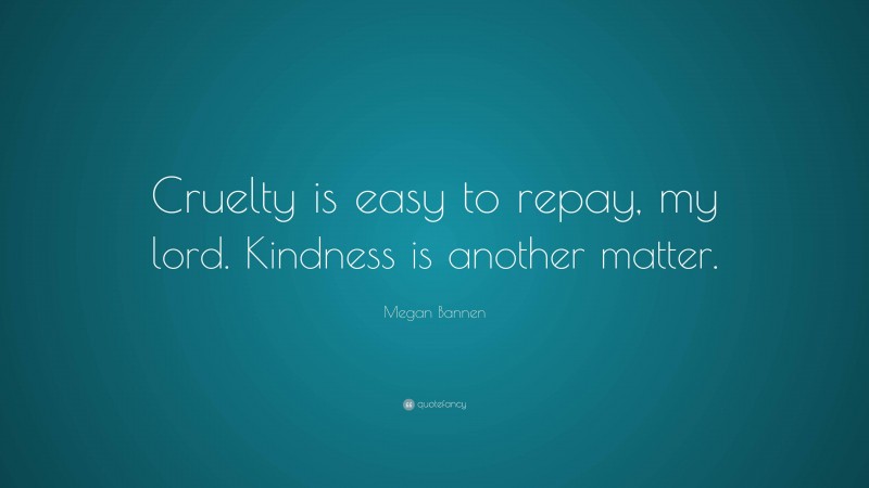 Megan Bannen Quote: “Cruelty is easy to repay, my lord. Kindness is another matter.”