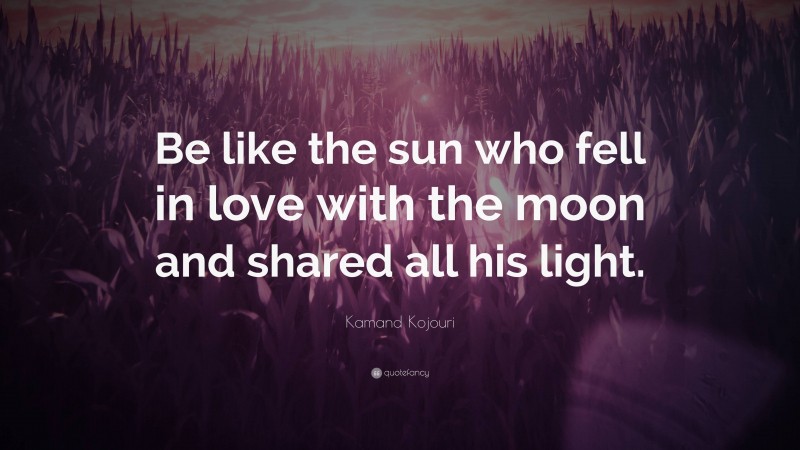 Kamand Kojouri Quote: “Be like the sun who fell in love with the moon and shared all his light.”