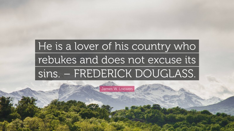 James W. Loewen Quote: “He is a lover of his country who rebukes and does not excuse its sins. – FREDERICK DOUGLASS.”