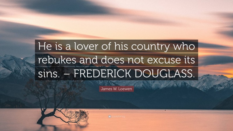 James W. Loewen Quote: “He is a lover of his country who rebukes and does not excuse its sins. – FREDERICK DOUGLASS.”