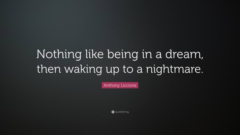 Anthony Liccione Quote: “Nothing like being in a dream, then waking up to a nightmare.”