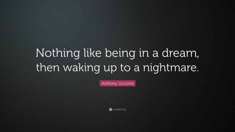 Anthony Liccione Quote: “Nothing like being in a dream, then waking up to a nightmare.”