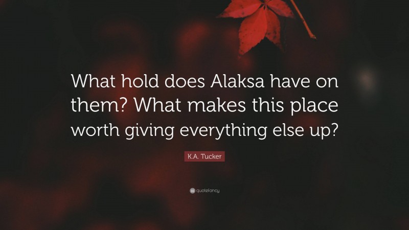 K.A. Tucker Quote: “What hold does Alaksa have on them? What makes this place worth giving everything else up?”