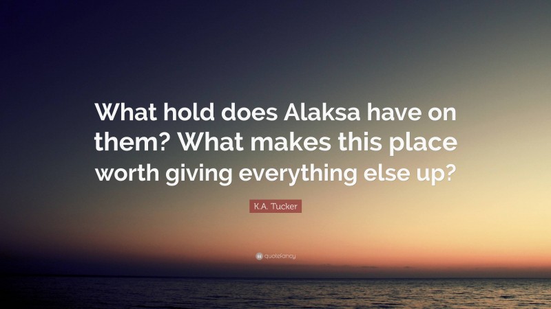 K.A. Tucker Quote: “What hold does Alaksa have on them? What makes this place worth giving everything else up?”