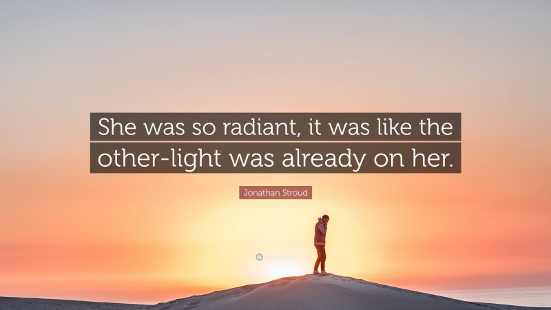 Jonathan Stroud Quote: “She was so radiant, it was like the other-light was already on her.”