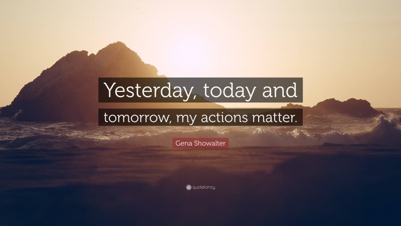 Gena Showalter Quote: “Yesterday, today and tomorrow, my actions matter.”