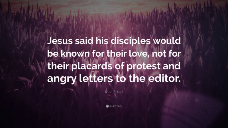 Brian Zahnd Quote: “Jesus said his disciples would be known for their love, not for their placards of protest and angry letters to the editor.”