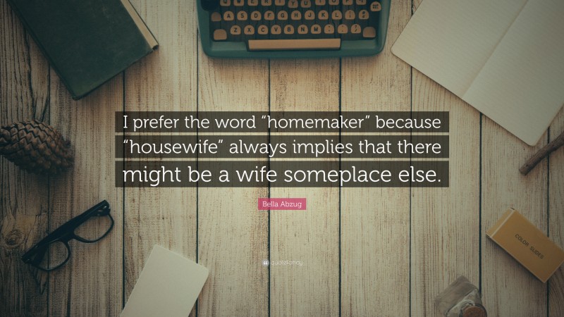 Bella Abzug Quote: “I prefer the word “homemaker” because “housewife” always implies that there might be a wife someplace else.”