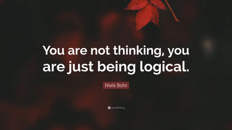 Niels Bohr Quote: “You are not thinking, you are just being logical.”