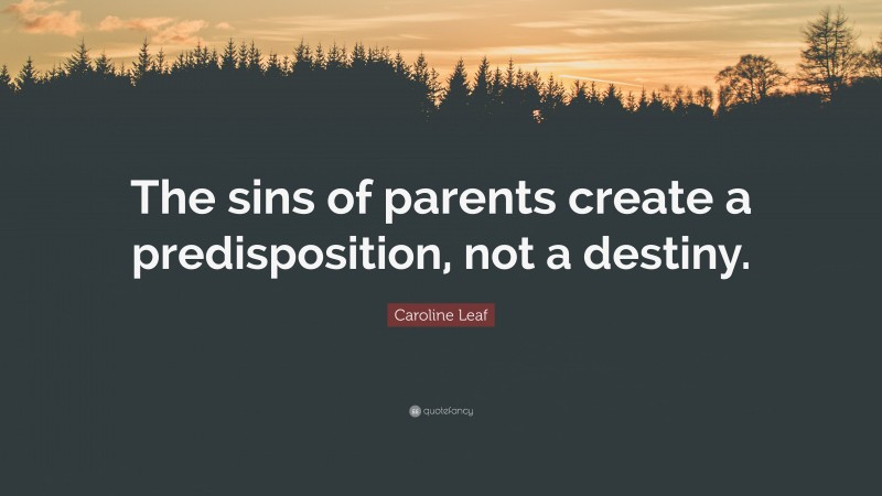 Caroline Leaf Quote: “The sins of parents create a predisposition, not a destiny.”