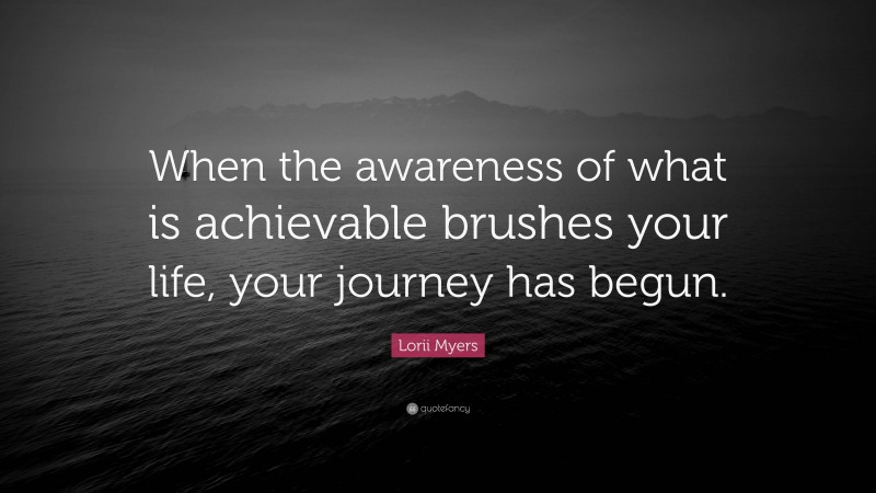 Lorii Myers Quote: “When the awareness of what is achievable brushes your life, your journey has begun.”