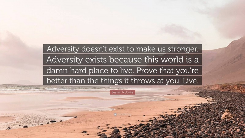 Seanan McGuire Quote: “Adversity doesn’t exist to make us stronger. Adversity exists because this world is a damn hard place to live. Prove that you’re better than the things it throws at you. Live.”