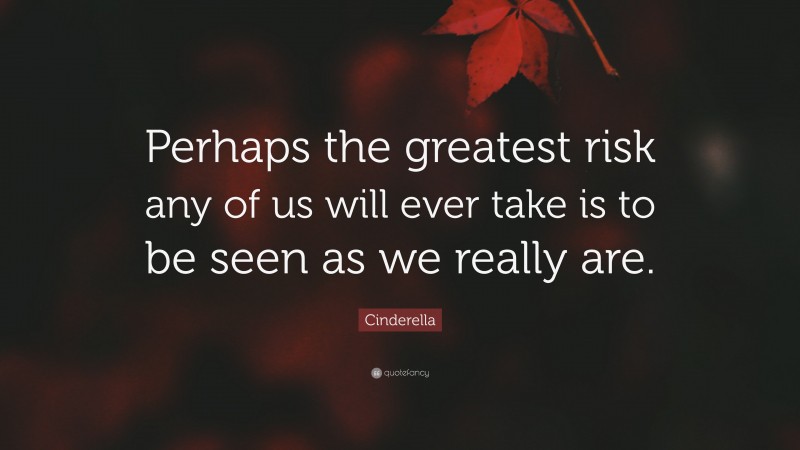Cinderella Quote: “Perhaps the greatest risk any of us will ever take is to be seen as we really are.”