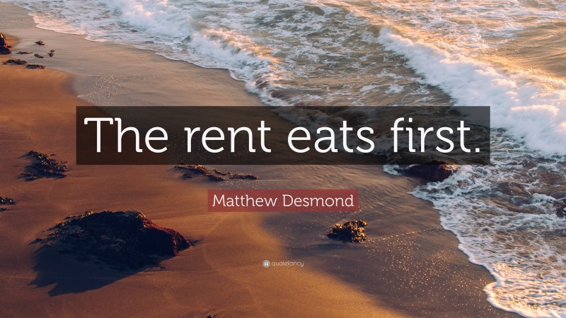 Matthew Desmond Quote: “The rent eats first.”