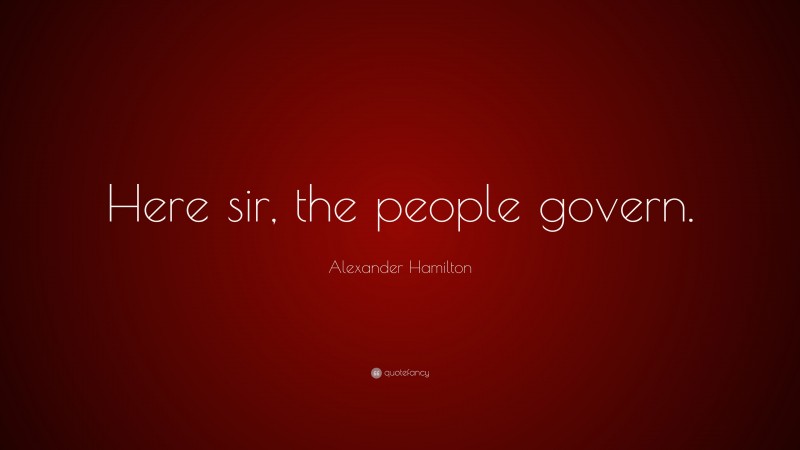 Alexander Hamilton Quote: “Here sir, the people govern.”