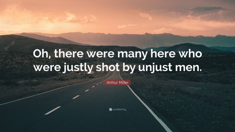 Arthur Miller Quote: “Oh, there were many here who were justly shot by unjust men.”