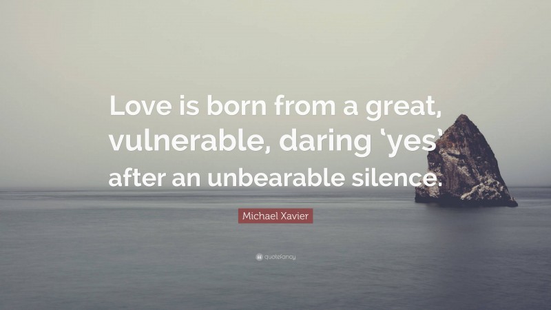 Michael Xavier Quote: “Love is born from a great, vulnerable, daring ‘yes’ after an unbearable silence.”