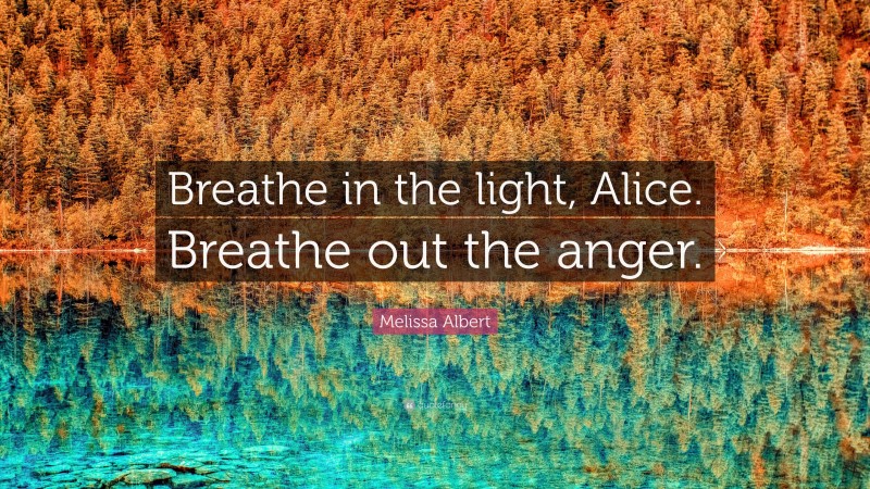 Melissa Albert Quote: “Breathe in the light, Alice. Breathe out the anger.”