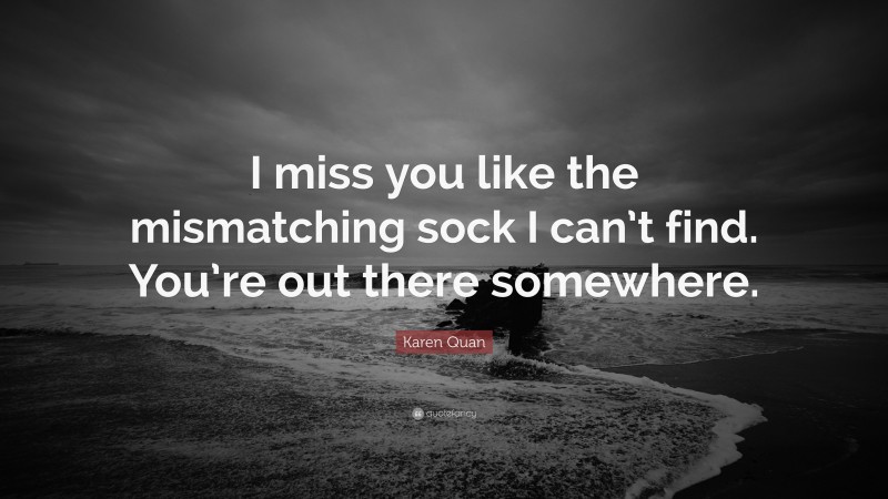 Karen Quan Quote: “I miss you like the mismatching sock I can’t find. You’re out there somewhere.”