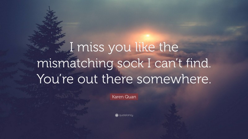 Karen Quan Quote: “I miss you like the mismatching sock I can’t find. You’re out there somewhere.”