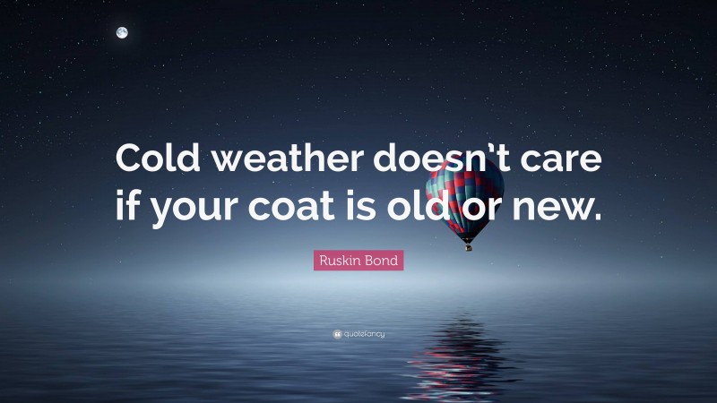 Ruskin Bond Quote: “Cold weather doesn’t care if your coat is old or new.”