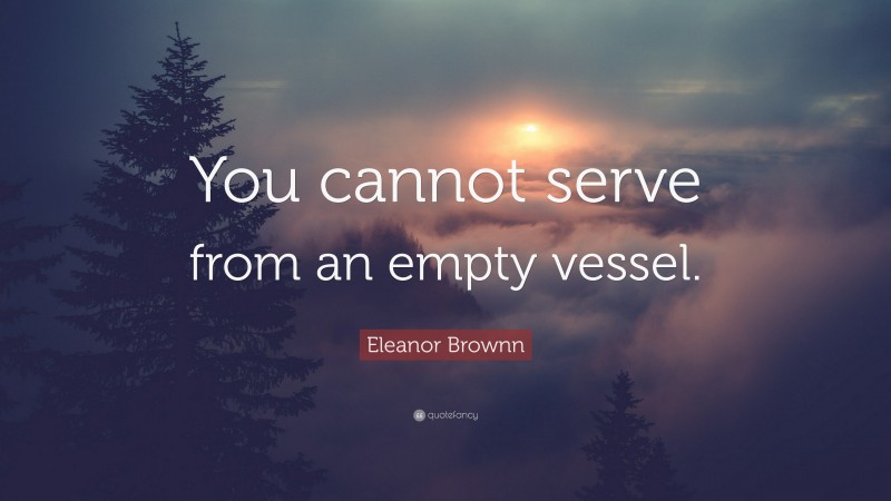Eleanor Brownn Quote: “You cannot serve from an empty vessel.”