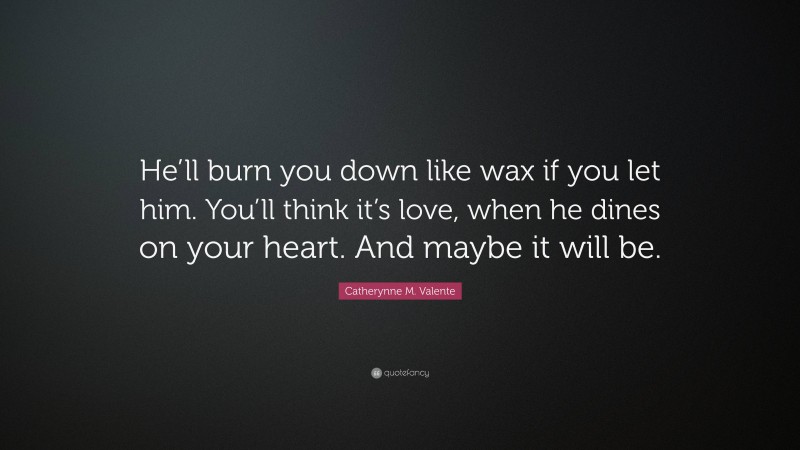 Catherynne M. Valente Quote: “He’ll burn you down like wax if you let him. You’ll think it’s love, when he dines on your heart. And maybe it will be.”