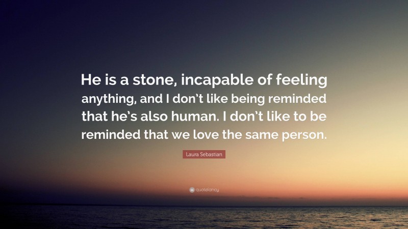 Laura Sebastian Quote: “He is a stone, incapable of feeling anything, and I don’t like being reminded that he’s also human. I don’t like to be reminded that we love the same person.”