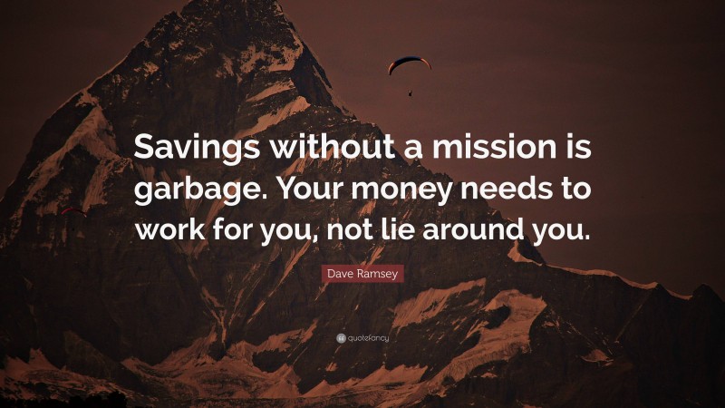 Dave Ramsey Quote: “Savings without a mission is garbage. Your money needs to work for you, not lie around you.”