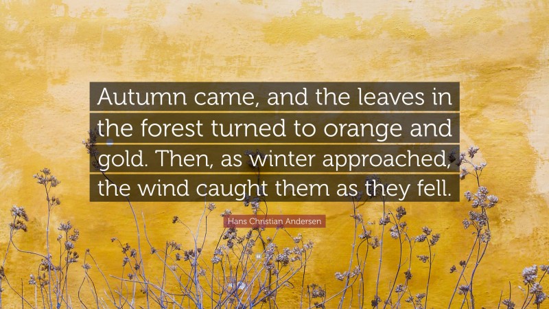 Hans Christian Andersen Quote: “Autumn came, and the leaves in the forest turned to orange and gold. Then, as winter approached, the wind caught them as they fell.”