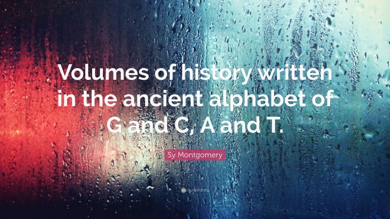 Sy Montgomery Quote: “Volumes of history written in the ancient alphabet of G and C, A and T.”
