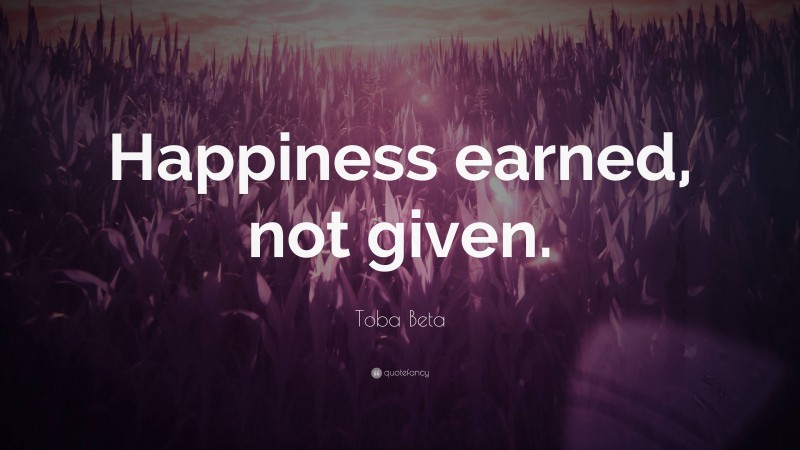 Toba Beta Quote: “Happiness earned, not given.”