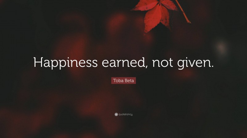 Toba Beta Quote: “Happiness earned, not given.”