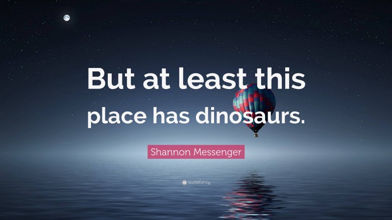 Shannon Messenger Quote: “But at least this place has dinosaurs.”