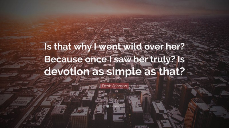 Denis Johnson Quote: “Is that why I went wild over her? Because once I saw her truly? Is devotion as simple as that?”