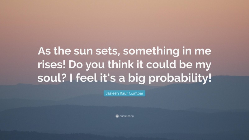 Jasleen Kaur Gumber Quote: “As the sun sets, something in me rises! Do you think it could be my soul? I feel it’s a big probability!”