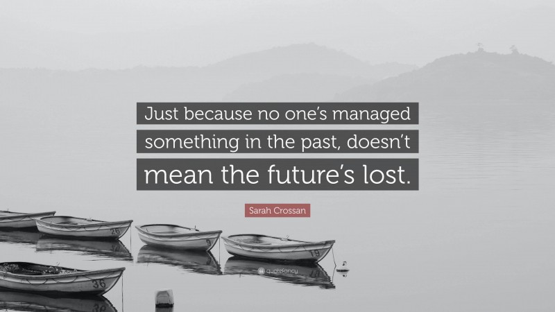 Sarah Crossan Quote: “Just because no one’s managed something in the past, doesn’t mean the future’s lost.”